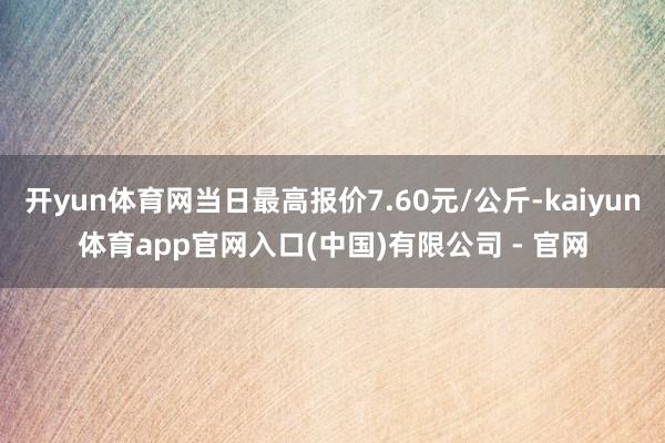 开yun体育网当日最高报价7.60元/公斤-kaiyun体育app官网入口(中国)有限公司 - 官网