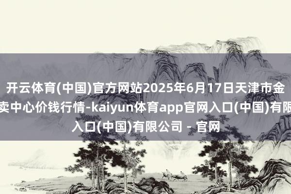 开云体育(中国)官方网站2025年6月17日天津市金钟河蔬菜买卖中心价钱行情-kaiyun体育app官网入口(中国)有限公司 - 官网