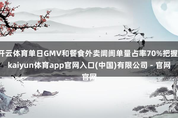开云体育单日GMV和餐食外卖阛阓单量占率70%把握-kaiyun体育app官网入口(中国)有限公司 - 官网