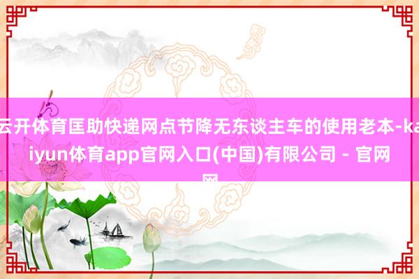 云开体育匡助快递网点节降无东谈主车的使用老本-kaiyun体育app官网入口(中国)有限公司 - 官网