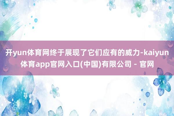 开yun体育网终于展现了它们应有的威力-kaiyun体育app官网入口(中国)有限公司 - 官网