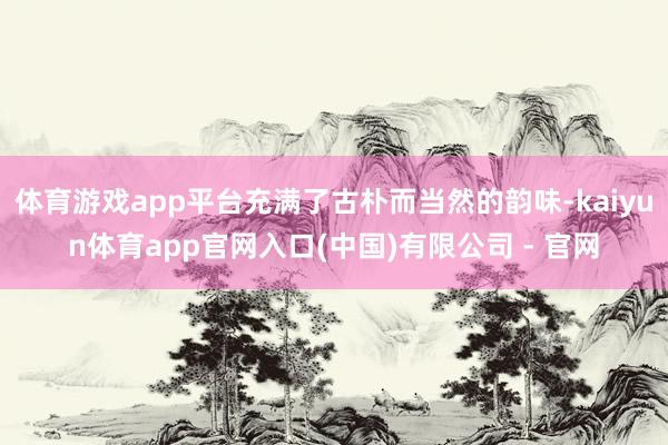 体育游戏app平台充满了古朴而当然的韵味-kaiyun体育app官网入口(中国)有限公司 - 官网