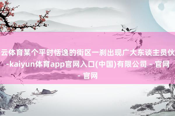 开云体育某个平时恬逸的街区一刹出现广大东谈主员伙同-kaiyun体育app官网入口(中国)有限公司 - 官网