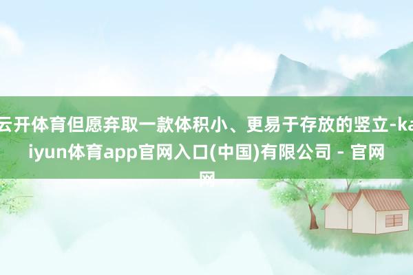 云开体育但愿弃取一款体积小、更易于存放的竖立-kaiyun体育app官网入口(中国)有限公司 - 官网