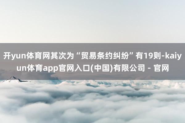 开yun体育网其次为“贸易条约纠纷”有19则-kaiyun体育app官网入口(中国)有限公司 - 官网