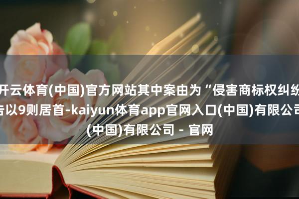 开云体育(中国)官方网站其中案由为“侵害商标权纠纷”的公告以9则居首-kaiyun体育app官网入口(中国)有限公司 - 官网
