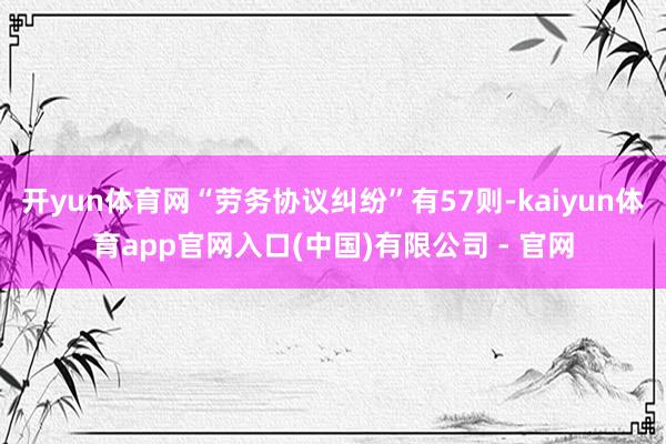 开yun体育网“劳务协议纠纷”有57则-kaiyun体育app官网入口(中国)有限公司 - 官网