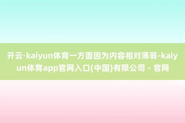 开云·kaiyun体育一方面因为内容相对薄弱-kaiyun体育app官网入口(中国)有限公司 - 官网