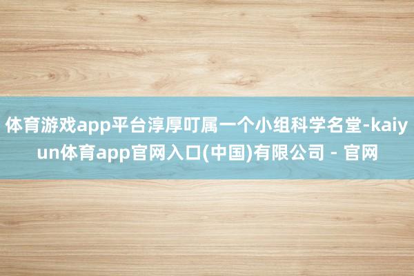 体育游戏app平台淳厚叮属一个小组科学名堂-kaiyun体育app官网入口(中国)有限公司 - 官网