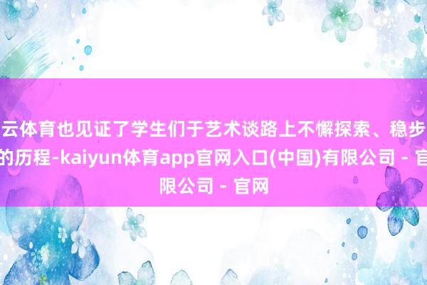 开云体育也见证了学生们于艺术谈路上不懈探索、稳步进阶的历程-kaiyun体育app官网入口(中国)有限公司 - 官网