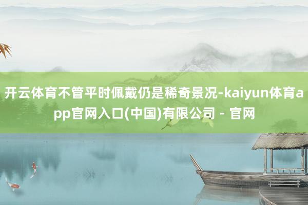 开云体育不管平时佩戴仍是稀奇景况-kaiyun体育app官网入口(中国)有限公司 - 官网
