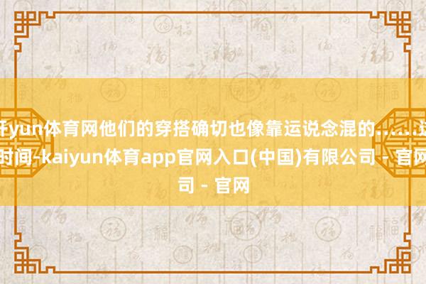 开yun体育网他们的穿搭确切也像靠运说念混的……这时间-kaiyun体育app官网入口(中国)有限公司 - 官网