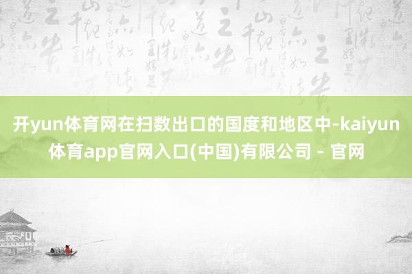 开yun体育网在扫数出口的国度和地区中-kaiyun体育app官网入口(中国)有限公司 - 官网