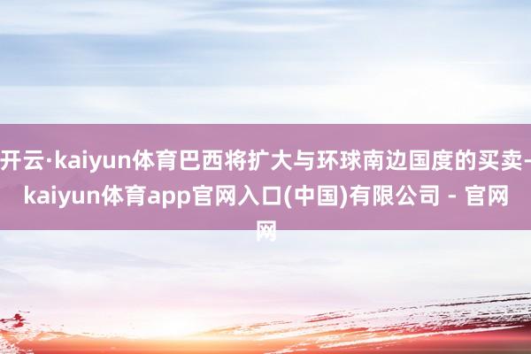开云·kaiyun体育巴西将扩大与环球南边国度的买卖-kaiyun体育app官网入口(中国)有限公司 - 官网
