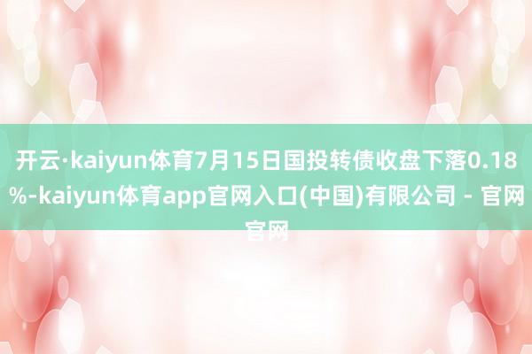 开云·kaiyun体育7月15日国投转债收盘下落0.18%-kaiyun体育app官网入口(中国)有限公司 - 官网