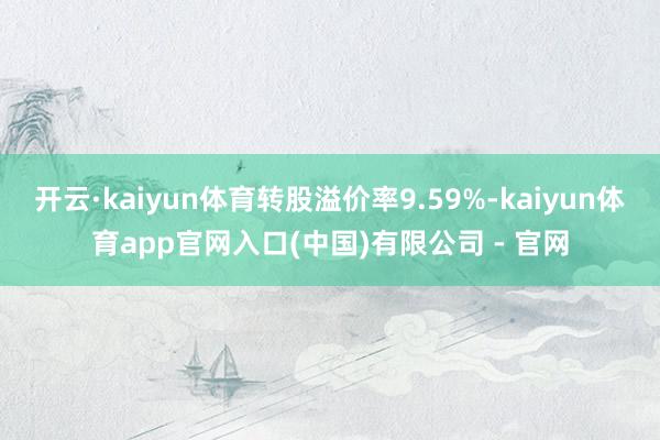 开云·kaiyun体育转股溢价率9.59%-kaiyun体育app官网入口(中国)有限公司 - 官网