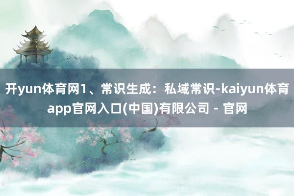 开yun体育网1、常识生成：私域常识-kaiyun体育app官网入口(中国)有限公司 - 官网