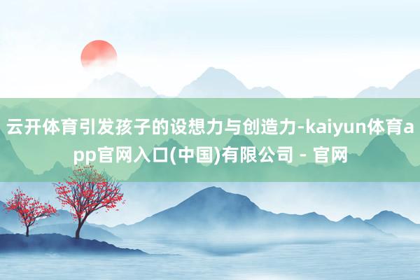 云开体育引发孩子的设想力与创造力-kaiyun体育app官网入口(中国)有限公司 - 官网