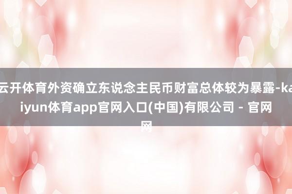 云开体育外资确立东说念主民币财富总体较为暴露-kaiyun体育app官网入口(中国)有限公司 - 官网