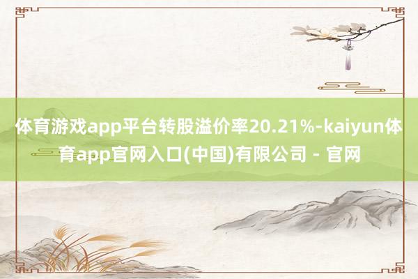 体育游戏app平台转股溢价率20.21%-kaiyun体育app官网入口(中国)有限公司 - 官网