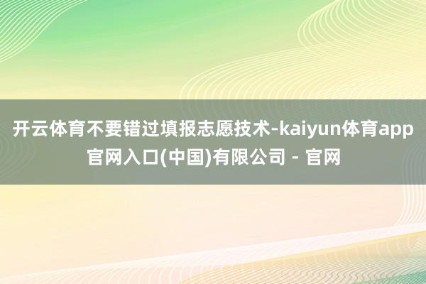 开云体育不要错过填报志愿技术-kaiyun体育app官网入口(中国)有限公司 - 官网