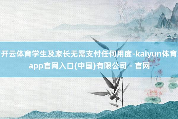 开云体育学生及家长无需支付任何用度-kaiyun体育app官网入口(中国)有限公司 - 官网