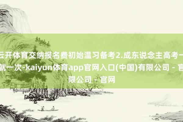云开体育交纳报名费初始温习备考2.成东说念主高考一年就一次-kaiyun体育app官网入口(中国)有限公司 - 官网