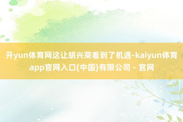 开yun体育网这让胡兴荣看到了机遇-kaiyun体育app官网入口(中国)有限公司 - 官网