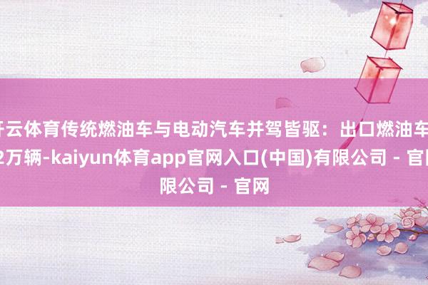 开云体育传统燃油车与电动汽车并驾皆驱：出口燃油车4.2万辆-kaiyun体育app官网入口(中国)有限公司 - 官网