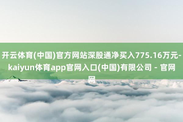 开云体育(中国)官方网站深股通净买入775.16万元-kaiyun体育app官网入口(中国)有限公司 - 官网