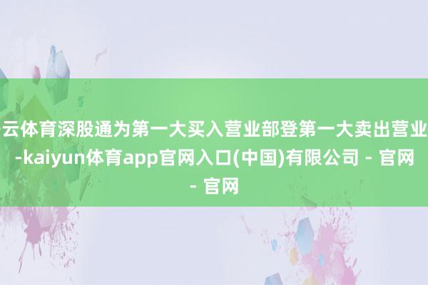 开云体育深股通为第一大买入营业部登第一大卖出营业部-kaiyun体育app官网入口(中国)有限公司 - 官网