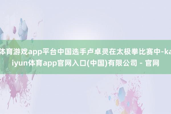 体育游戏app平台中国选手卢卓灵在太极拳比赛中-kaiyun体育app官网入口(中国)有限公司 - 官网