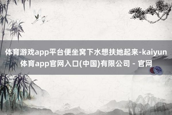 体育游戏app平台便坐窝下水想扶她起来-kaiyun体育app官网入口(中国)有限公司 - 官网
