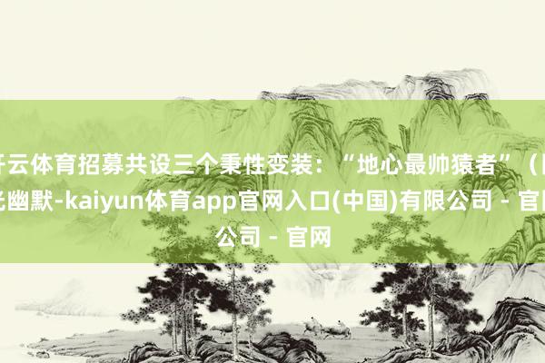 开云体育招募共设三个秉性变装：“地心最帅猿者”（阳光幽默-kaiyun体育app官网入口(中国)有限公司 - 官网