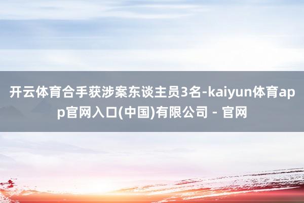 开云体育合手获涉案东谈主员3名-kaiyun体育app官网入口(中国)有限公司 - 官网