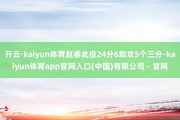 开云·kaiyun体育赵睿此役24分6助攻5个三分-kaiyun体育app官网入口(中国)有限公司 - 官网