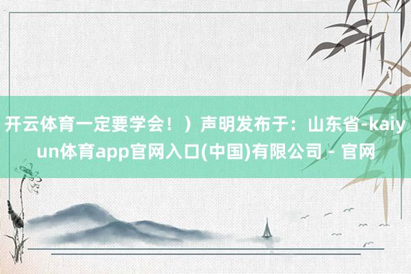开云体育一定要学会!)声明发布于:山东省-kaiyun体育app官网入口(中国)有限公司 - 官网