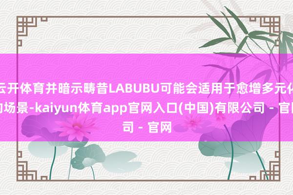 云开体育并暗示畴昔LABUBU可能会适用于愈增多元化的场景-kaiyun体育app官网入口(中国)有限公司 - 官网