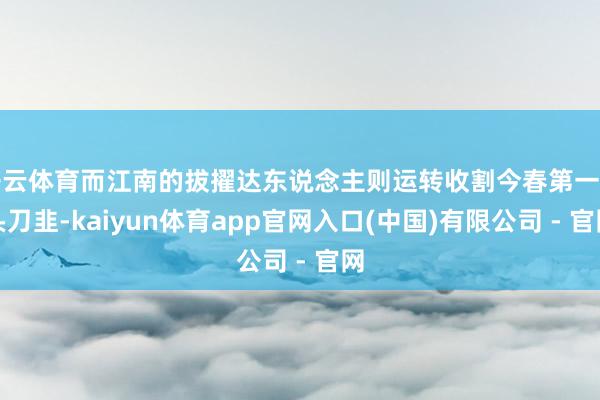 开云体育而江南的拔擢达东说念主则运转收割今春第一茬头刀韭-kaiyun体育app官网入口(中国)有限公司 - 官网