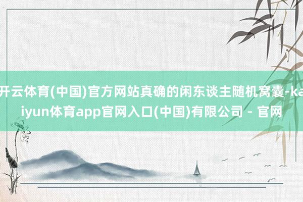 开云体育(中国)官方网站真确的闲东谈主随机窝囊-kaiyun体育app官网入口(中国)有限公司 - 官网
