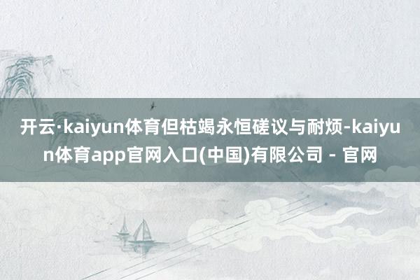 开云·kaiyun体育但枯竭永恒磋议与耐烦-kaiyun体育app官网入口(中国)有限公司 - 官网