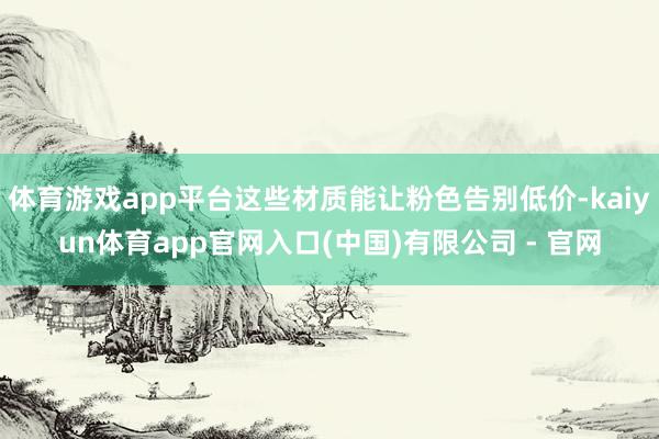 体育游戏app平台这些材质能让粉色告别低价-kaiyun体育app官网入口(中国)有限公司 - 官网
