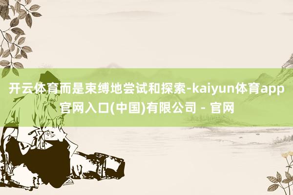 开云体育而是束缚地尝试和探索-kaiyun体育app官网入口(中国)有限公司 - 官网