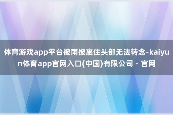 体育游戏app平台被雨披裹住头部无法转念-kaiyun体育app官网入口(中国)有限公司 - 官网