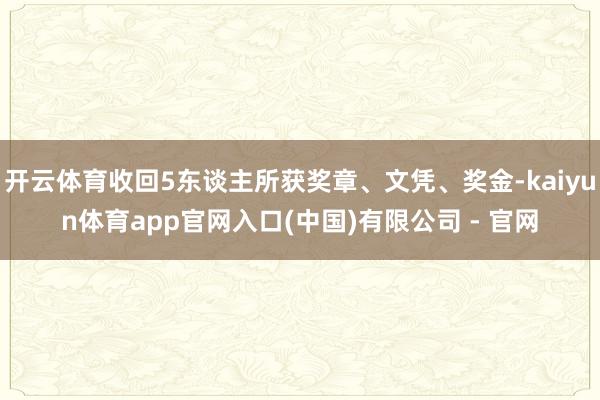 开云体育收回5东谈主所获奖章、文凭、奖金-kaiyun体育app官网入口(中国)有限公司 - 官网