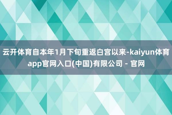 云开体育自本年1月下旬重返白宫以来-kaiyun体育app官网入口(中国)有限公司 - 官网