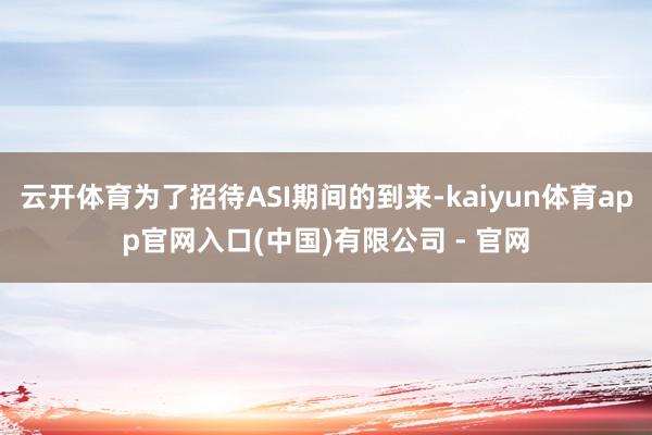 云开体育为了招待ASI期间的到来-kaiyun体育app官网入口(中国)有限公司 - 官网