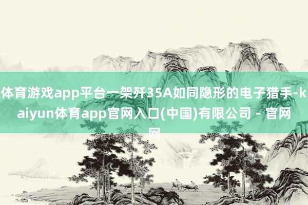 体育游戏app平台一架歼35A如同隐形的电子猎手-kaiyun体育app官网入口(中国)有限公司 - 官网