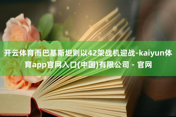开云体育而巴基斯坦则以42架战机迎战-kaiyun体育app官网入口(中国)有限公司 - 官网