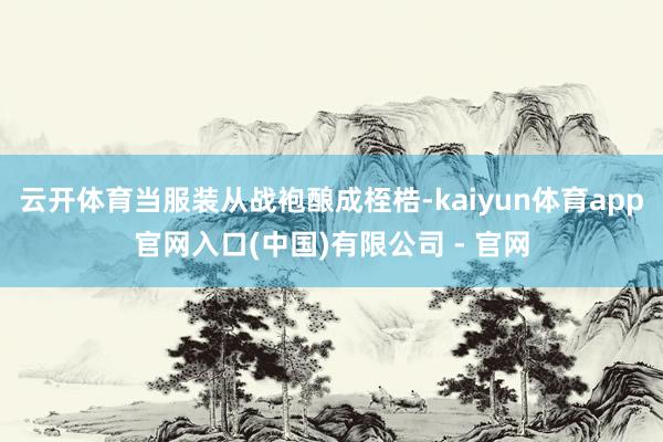 云开体育当服装从战袍酿成桎梏-kaiyun体育app官网入口(中国)有限公司 - 官网